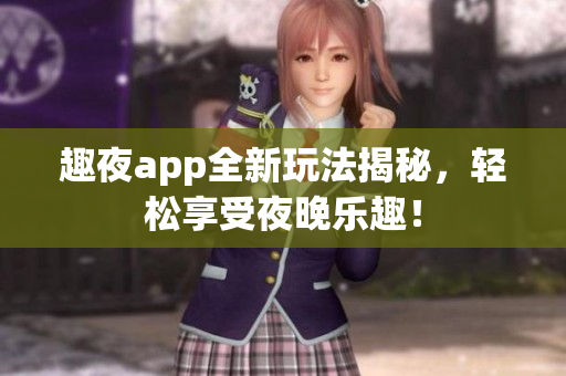 趣夜app全新玩法揭秘，轻松享受夜晚乐趣！