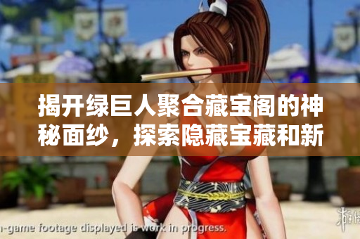 揭开绿巨人聚合藏宝阁的神秘面纱，探索隐藏宝藏和新奇玩法
