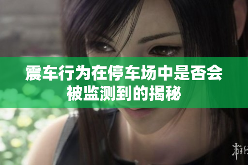 震车行为在停车场中是否会被监测到的揭秘