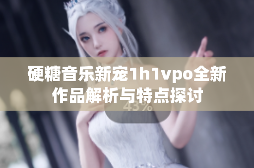 硬糖音乐新宠1h1vpo全新作品解析与特点探讨