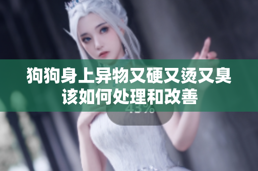 狗狗身上异物又硬又烫又臭该如何处理和改善