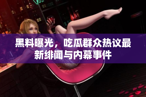 黑料曝光，吃瓜群众热议最新绯闻与内幕事件