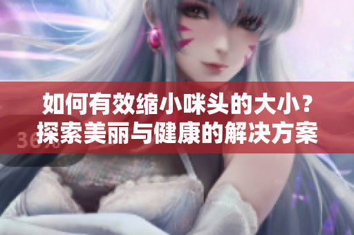 如何有效缩小咪头的大小？探索美丽与健康的解决方案