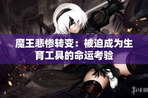 魔王悲惨转变：被迫成为生育工具的命运考验