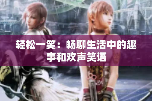 轻松一笑：畅聊生活中的趣事和欢声笑语