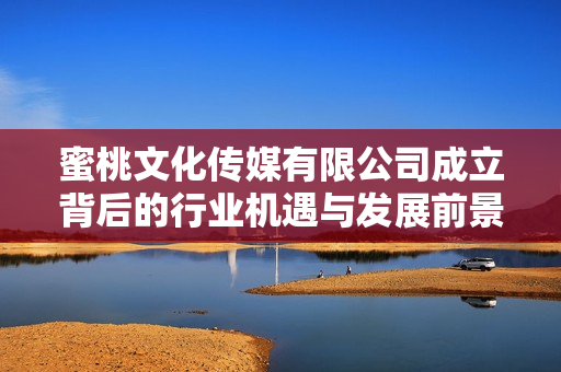 蜜桃文化传媒有限公司成立背后的行业机遇与发展前景