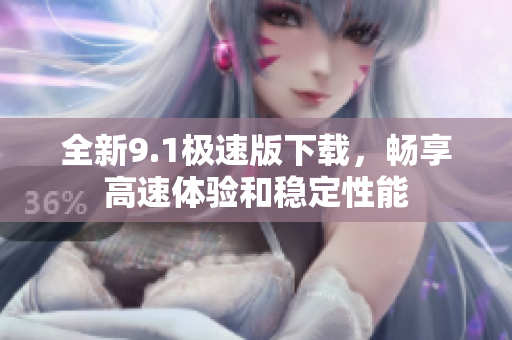 全新9.1极速版下载，畅享高速体验和稳定性能
