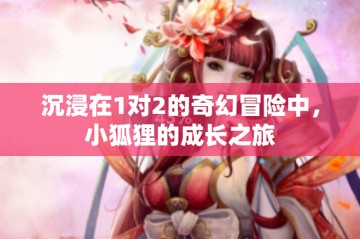 沉浸在1对2的奇幻冒险中，小狐狸的成长之旅