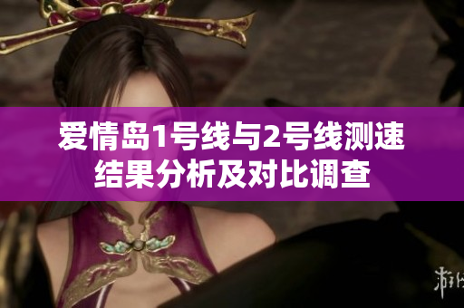 爱情岛1号线与2号线测速结果分析及对比调查
