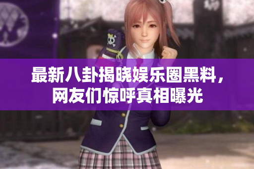 最新八卦揭晓娱乐圈黑料，网友们惊呼真相曝光
