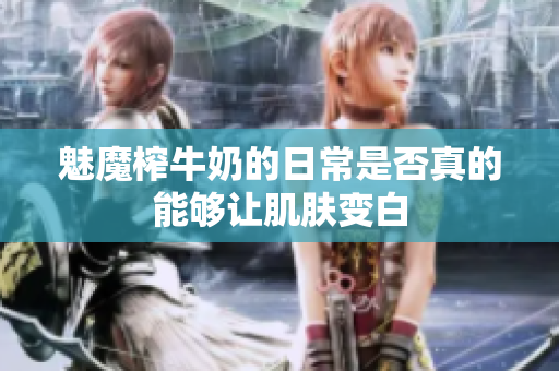 魅魔榨牛奶的日常是否真的能够让肌肤变白
