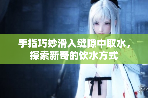 手指巧妙滑入缝隙中取水，探索新奇的饮水方式