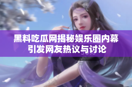 黑料吃瓜网揭秘娱乐圈内幕 引发网友热议与讨论