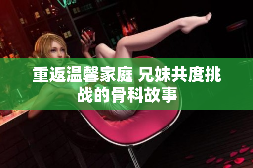 重返温馨家庭 兄妹共度挑战的骨科故事