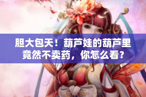 胆大包天！葫芦娃的葫芦里竟然不卖药，你怎么看？