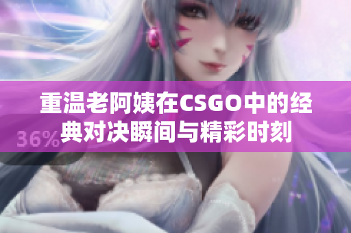 重温老阿姨在CSGO中的经典对决瞬间与精彩时刻