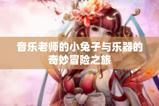 音乐老师的小兔子与乐器的奇妙冒险之旅