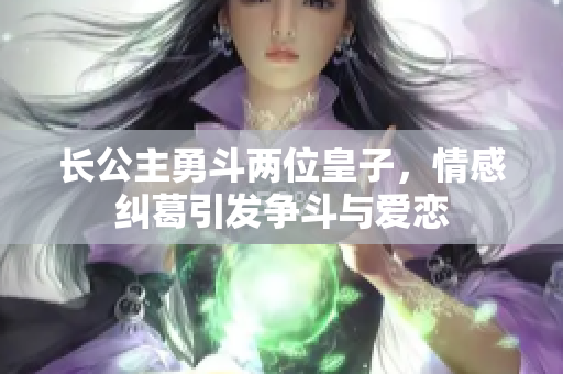 长公主勇斗两位皇子，情感纠葛引发争斗与爱恋