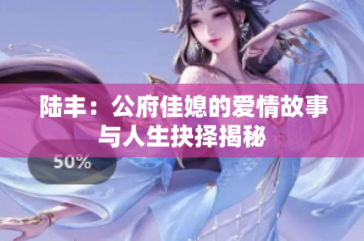 陆丰：公府佳媳的爱情故事与人生抉择揭秘