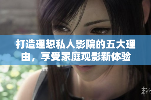 打造理想私人影院的五大理由，享受家庭观影新体验