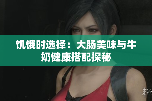 饥饿时选择：大肠美味与牛奶健康搭配探秘