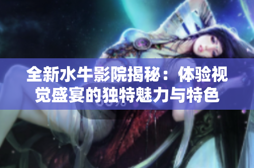 全新水牛影院揭秘：体验视觉盛宴的独特魅力与特色
