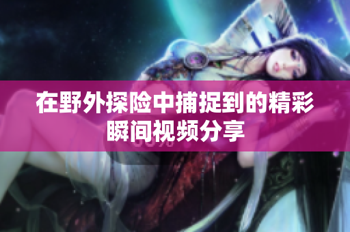 在野外探险中捕捉到的精彩瞬间视频分享