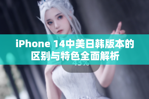 iPhone 14中美日韩版本的区别与特色全面解析
