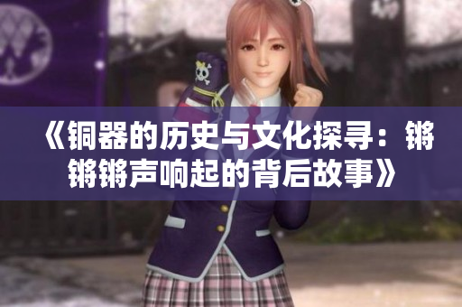 《铜器的历史与文化探寻：锵锵锵声响起的背后故事》