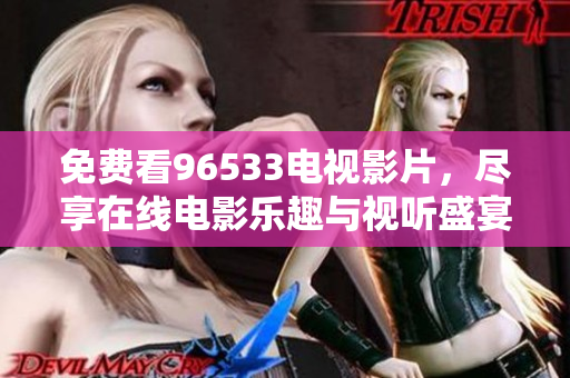 免费看96533电视影片，尽享在线电影乐趣与视听盛宴