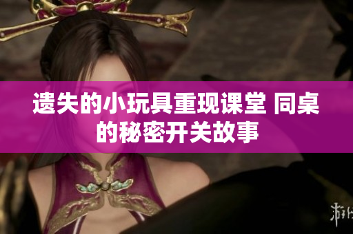 遗失的小玩具重现课堂 同桌的秘密开关故事