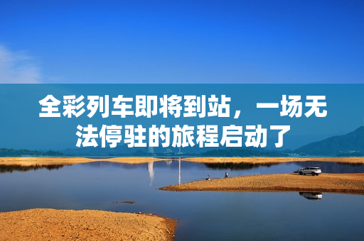 全彩列车即将到站，一场无法停驻的旅程启动了