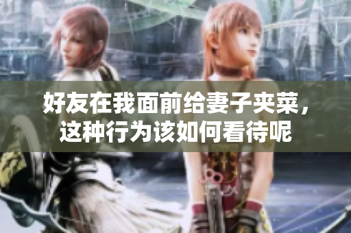 好友在我面前给妻子夹菜，这种行为该如何看待呢