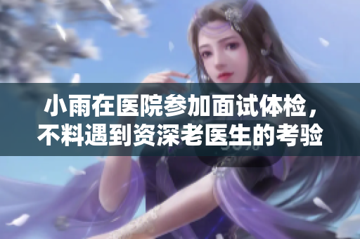 小雨在医院参加面试体检，不料遇到资深老医生的考验