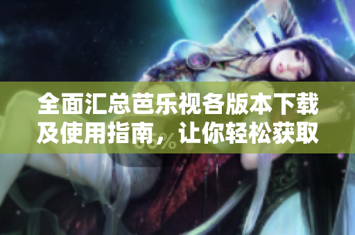 全面汇总芭乐视各版本下载及使用指南，让你轻松获取资源