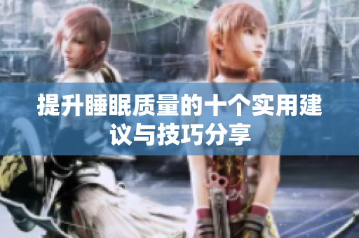 提升睡眠质量的十个实用建议与技巧分享