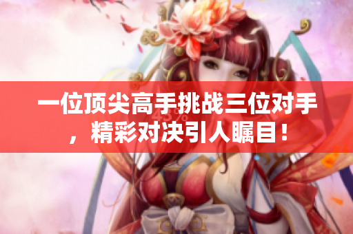一位顶尖高手挑战三位对手，精彩对决引人瞩目！