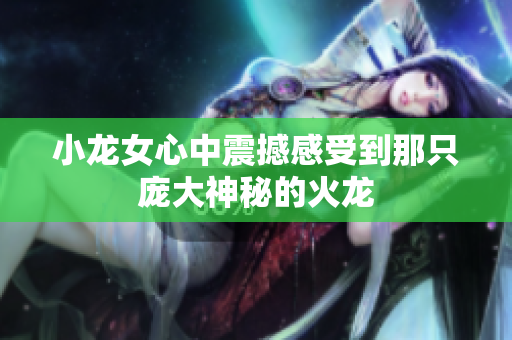 小龙女心中震撼感受到那只庞大神秘的火龙