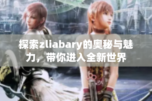 探索zliabary的奥秘与魅力，带你进入全新世界