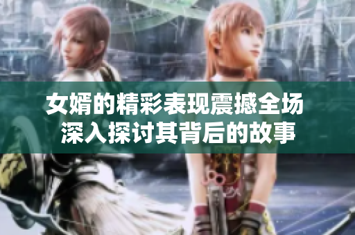 女婿的精彩表现震撼全场 深入探讨其背后的故事