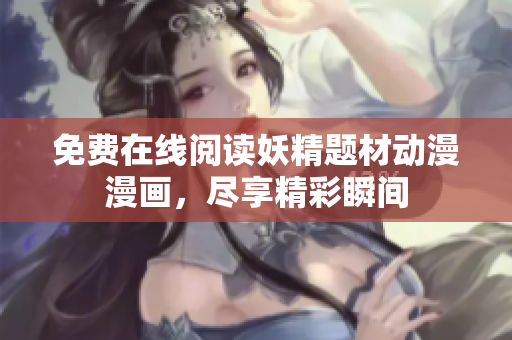 免费在线阅读妖精题材动漫漫画，尽享精彩瞬间