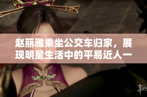 赵丽雅乘坐公交车归家，展现明星生活中的平易近人一面