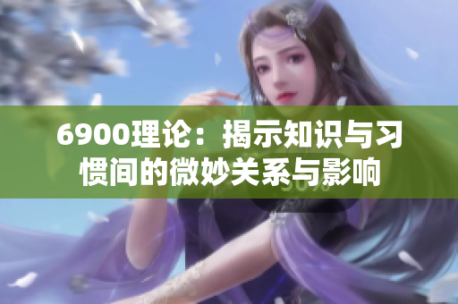 6900理论：揭示知识与习惯间的微妙关系与影响