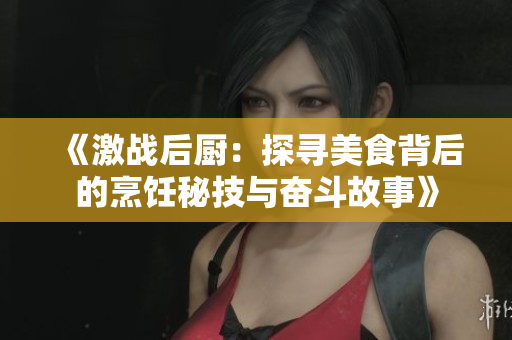 《激战后厨：探寻美食背后的烹饪秘技与奋斗故事》