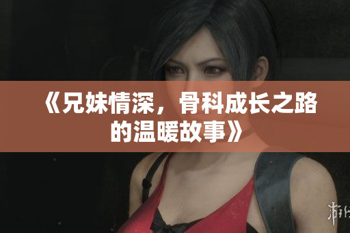 《兄妹情深，骨科成长之路的温暖故事》