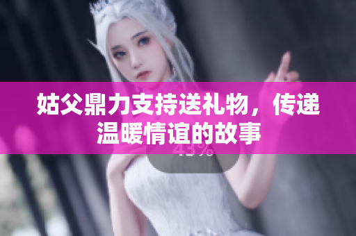 姑父鼎力支持送礼物，传递温暖情谊的故事