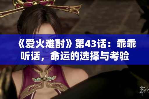 《爱火难酎》第43话：乖乖听话，命运的选择与考验