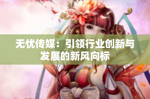 无忧传媒：引领行业创新与发展的新风向标