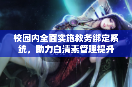 校园内全面实施教务绑定系统，助力白清素管理提升