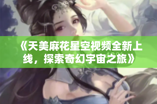 《天美麻花星空视频全新上线，探索奇幻宇宙之旅》
